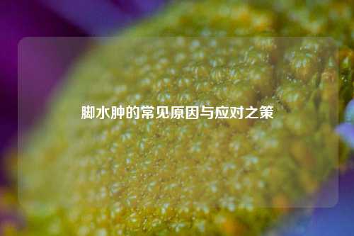 脚水肿的常见原因与应对之策