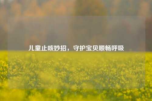 儿童止咳妙招，守护宝贝顺畅呼吸