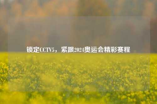 锁定CCTV5，紧跟2024奥运会精彩赛程