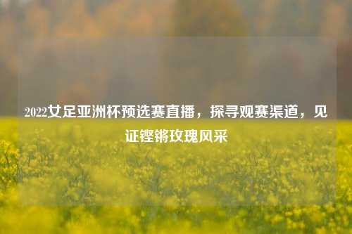 2022女足亚洲杯预选赛直播，探寻观赛渠道，见证铿锵玫瑰风采