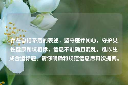 存在自相矛盾的表述，坚守医疗初心，守护女性健康和坑相悖，信息不准确且混乱，难以生成合适标题。请你明确和规范信息后再次提问。