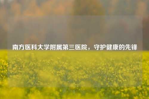 南方医科大学附属第三医院，守护健康的先锋