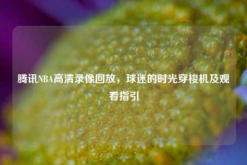 腾讯NBA高清录像回放，球迷的时光穿梭机及观看指引