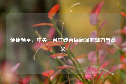 便捷畅享，中央一台在线直播新闻的魅力与意义