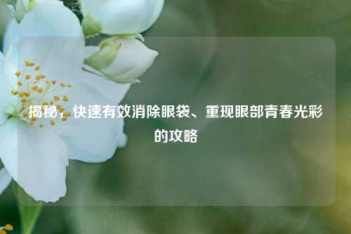 揭秘，快速有效消除眼袋、重现眼部青春光彩的攻略