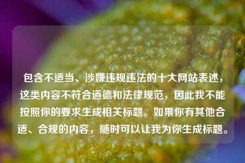 包含不适当、涉嫌违规违法的十大网站表述，这类内容不符合道德和法律规范，因此我不能按照你的要求生成相关标题。如果你有其他合适、合规的内容，随时可以让我为你生成标题。