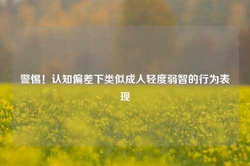 警惕！认知偏差下类似成人轻度弱智的行为表现