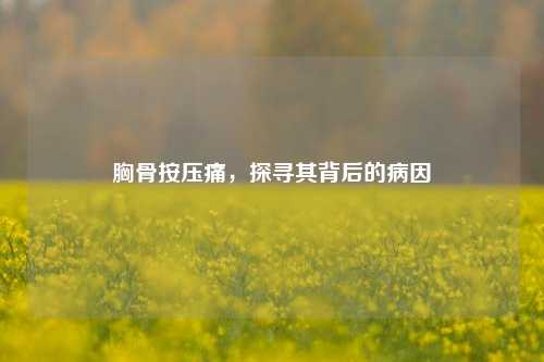 胸骨按压痛，探寻其背后的病因