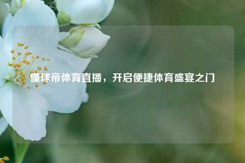 懂球帝体育直播，开启便捷体育盛宴之门