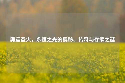 奥运圣火，永恒之光的奥秘、传奇与存续之谜