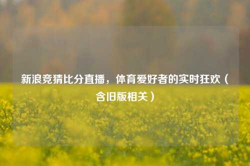 新浪竞猜比分直播，体育爱好者的实时狂欢（含旧版相关）