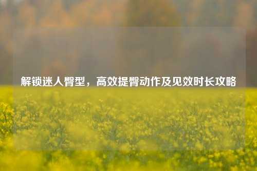 解锁迷人臀型，高效提臀动作及见效时长攻略