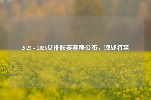 2025 - 2026女排联赛赛程公布，激战将至