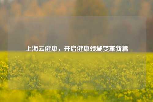 上海云健康，开启健康领域变革新篇
