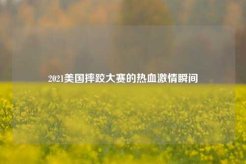 2021美国摔跤大赛的热血激情瞬间