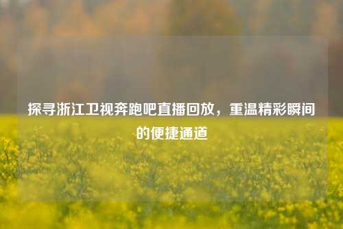 探寻浙江卫视奔跑吧直播回放，重温精彩瞬间的便捷通道