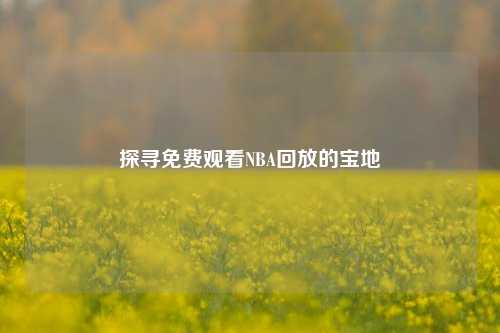 探寻免费观看NBA回放的宝地
