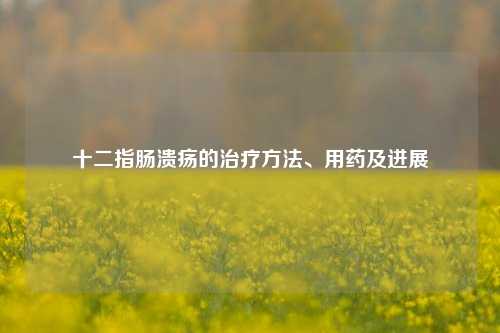 十二指肠溃疡的治疗方法、用药及进展