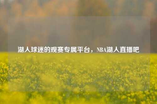 湖人球迷的观赛专属平台，NBA湖人直播吧
