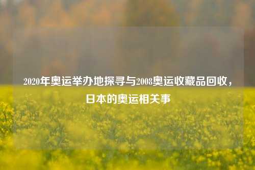 2020年奥运举办地探寻与2008奥运收藏品回收，日本的奥运相关事
