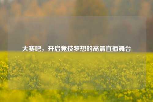 大赛吧，开启竞技梦想的高清直播舞台
