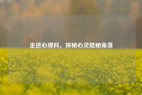 走进心理科，探秘心灵隐秘角落