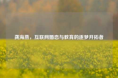 龚海燕，互联网婚恋与教育的逐梦开拓者