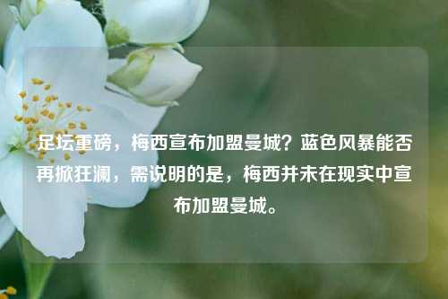 足坛重磅，梅西宣布加盟曼城？蓝色风暴能否再掀狂澜，需说明的是，梅西并未在现实中宣布加盟曼城。