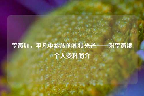 李燕如，平凡中绽放的独特光芒——附李燕娥个人资料简介