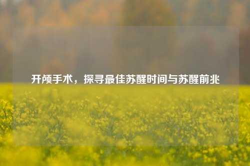 开颅手术，探寻最佳苏醒时间与苏醒前兆