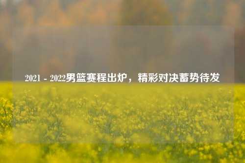 2021 - 2022男篮赛程出炉，精彩对决蓄势待发