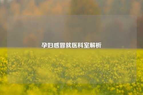 孕妇感冒就医科室解析