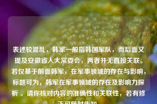 表述较混乱，韩军一般指韩国军队，而后面又提及安徽省人大常委会，两者并无直接关联。若仅基于前面韩军，在军事领域的存在与影响，标题可为，韩军在军事领域的存在及影响力探析 。请你核对内容的准确性和关联性，若有修正可随时告知。