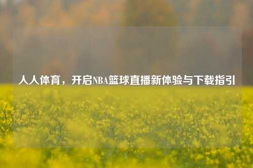 人人体育，开启NBA篮球直播新体验与下载指引