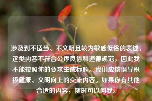 涉及到不适当、不文明且较为敏感低俗的表述，这类内容不符合公序良俗和道德规范，因此我不能按照你的要求生成标题。我们应该倡导积极健康、文明向上的交流内容。如果你有其他合适的内容，随时可以问我。