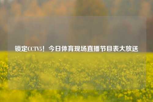 锁定CCTV5！今日体育现场直播节目表大放送