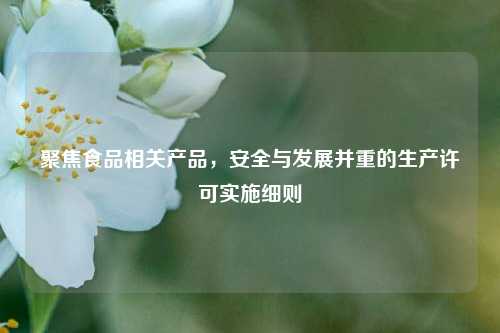 聚焦食品相关产品，安全与发展并重的生产许可实施细则