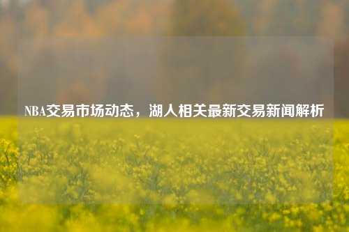 NBA交易市场动态，湖人相关最新交易新闻解析