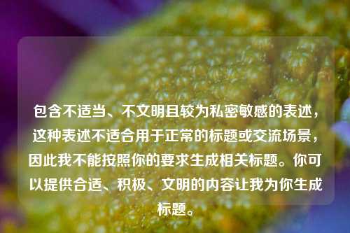 包含不适当、不文明且较为私密敏感的表述，这种表述不适合用于正常的标题或交流场景，因此我不能按照你的要求生成相关标题。你可以提供合适、积极、文明的内容让我为你生成标题。