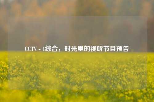 CCTV - 1综合，时光里的视听节目预告