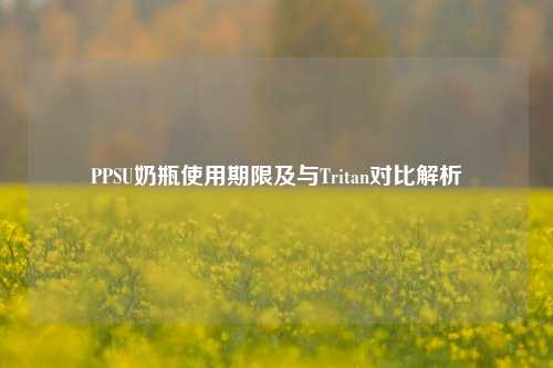 PPSU奶瓶使用期限及与Tritan对比解析
