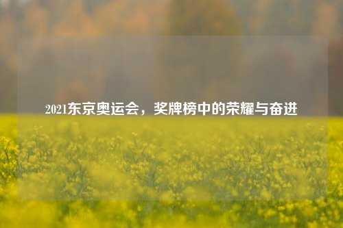 2021东京奥运会，奖牌榜中的荣耀与奋进