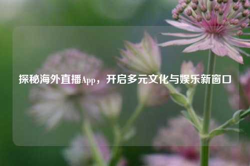 探秘海外直播App，开启多元文化与娱乐新窗口