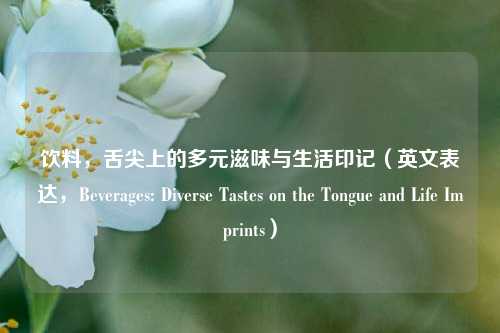 饮料，舌尖上的多元滋味与生活印记（英文表达，Beverages: Diverse Tastes on the Tongue and Life Imprints）