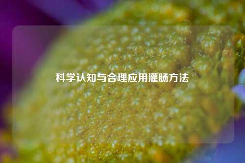 科学认知与合理应用灌肠方法