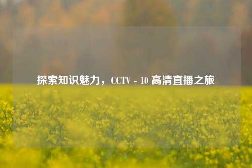 探索知识魅力，CCTV - 10 高清直播之旅