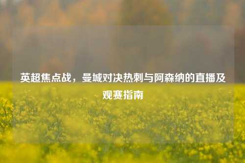 英超焦点战，曼城对决热刺与阿森纳的直播及观赛指南