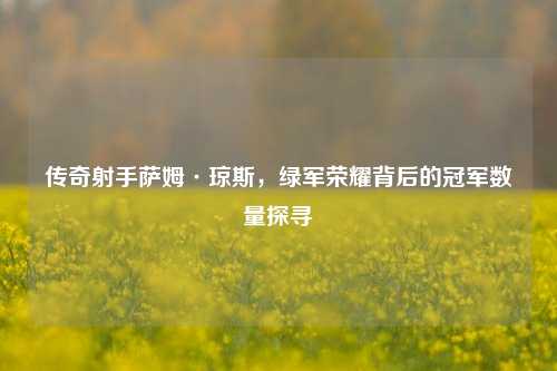 传奇射手萨姆·琼斯，绿军荣耀背后的冠军数量探寻