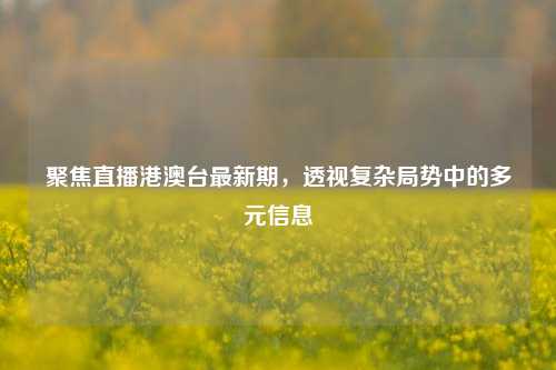 聚焦直播港澳台最新期，透视复杂局势中的多元信息