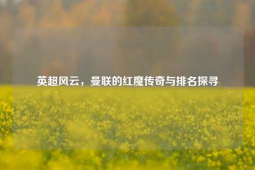 英超风云，曼联的红魔传奇与排名探寻